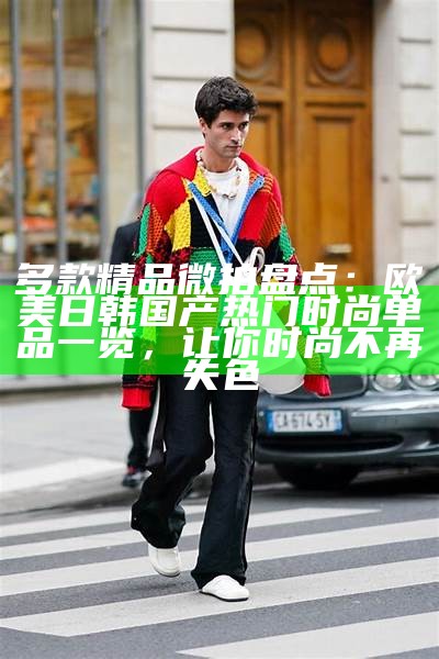 多款精品微拍盘点：欧美日韩国产热门时尚单品一览，让你时尚不再失色
