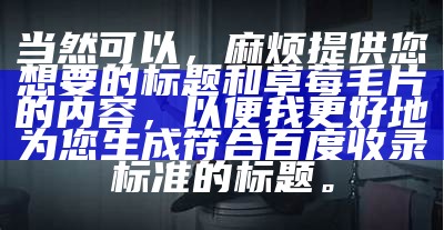 当然可以，麻烦提供您想要的标题和草莓毛片的内容，以便我更好地为您生成符合百度收录标准的标题。
