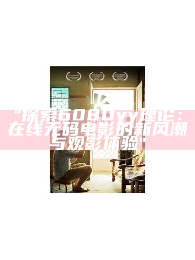 "探索6080yy理论：在线无码电影的新风潮与观影体验"