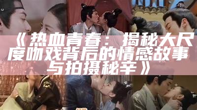 林心如大尺度吻戏场景揭秘，令人惊艳的床戏演绎引热议