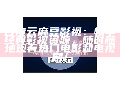 百度云麻豆影视：畅享经典影视资源，任何时候随地观看热门电影和电视剧！