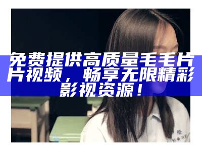 免费提供高质量毛毛片片视频，畅享无限精彩影视资源！