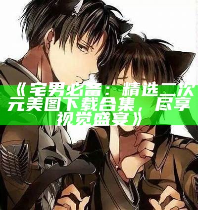 《宅男必备：精选二次元美图下载合集，尽享视觉盛宴》