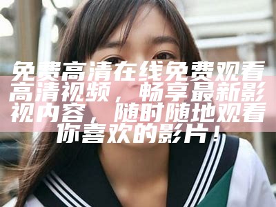 免费高清在线免费观看高清视频，畅享最新影视内容，无论何时随地观看你喜欢的影片！