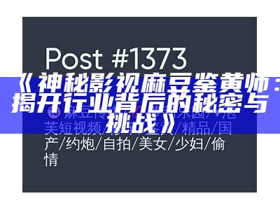 《神秘影视麻豆鉴黄师：揭开行业背后的秘密与难关》