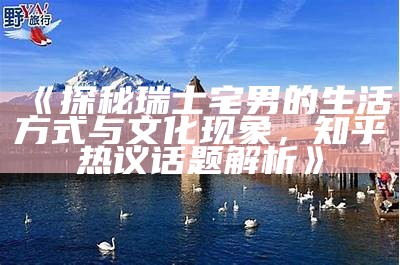 《探秘瑞士宅男的生活方式与文化特征，知乎热议话题解析》