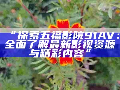 “探索五福影院91AV：广泛了解最新影视资源与精彩内容”