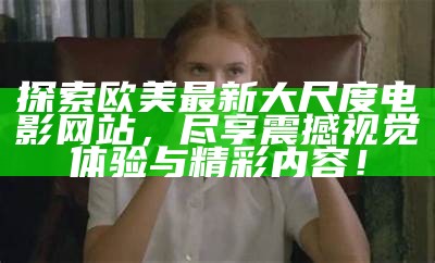 探索欧美最新大尺度电影网站，尽享震撼视觉体验与精彩内容！