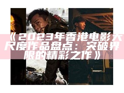 《2023年香港电影大尺度作品盘点：突破界限的精彩之作》