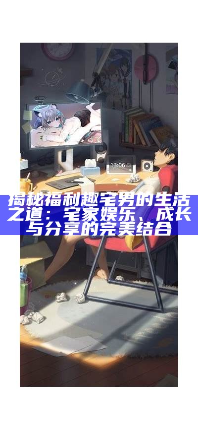 揭秘福利趣宅男的生活之道：宅家娱乐、成长与分享的完美结合