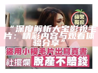 “深度解析大宝影视毛片：精彩内容与观看体验分享”