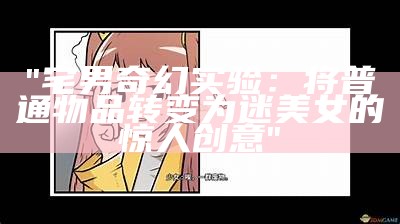 "宅男奇幻实验：将普通物品转变为迷美女的惊人创意"