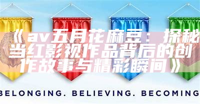 《av五月花麻豆：探秘当红影视作品背后的创作故事与精彩瞬间》