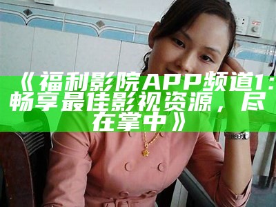 《福利影院APP频道1：畅享最佳影视资源，尽在掌中》