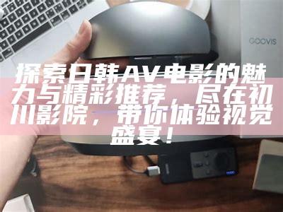 探索日韩AV电影的魅力与精彩推荐，尽在初川影院，带你体验视觉盛宴！