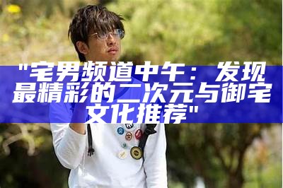 《宅男后进图解析：让你轻松了解宅文化与生活方式》