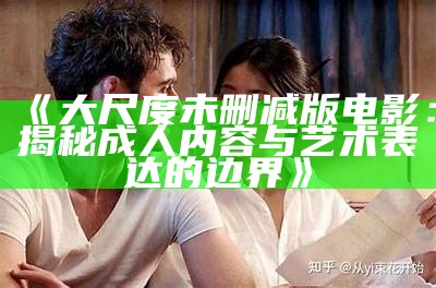 《大尺度未删减版电影：揭秘成人内容与艺术表达的边界》
