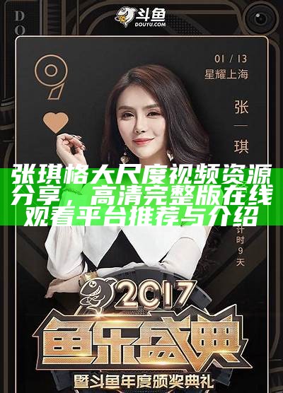 张琪格大尺度视频资源分享，高清完整版在线观看平台推荐与介绍