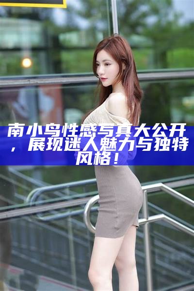 南小鸟性感写真大公开，展现迷人魅力与无与伦比风格！
