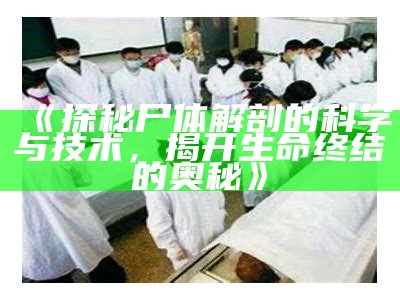 《探秘尸体解剖的科学与技术，揭开生命终结的奥秘》