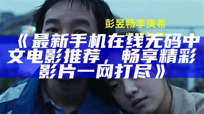 《最新手机在线无码中文电影推荐，畅享精彩影片一网打尽》