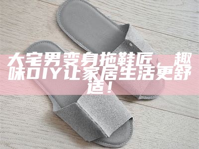 大宅男变身拖鞋匠，趣味DIY让家居生活更舒适！
