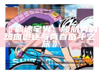 《飙速宅男：腹肌男的热血追逐与青春奋斗之旅》